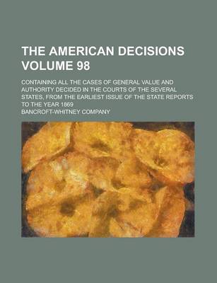 Book cover for The American Decisions (Volume 98); Containing All the Cases of General Value and Authority Decided in the Courts of the Several States, from the Earliest Issue of the State Reports to the Year 1869