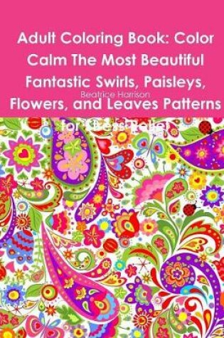 Cover of Adult Coloring Book: Color Calm The Most Beautiful Fantastic Swirls, Paisleys, Flowers, and Leaves Patterns for Stress Relief