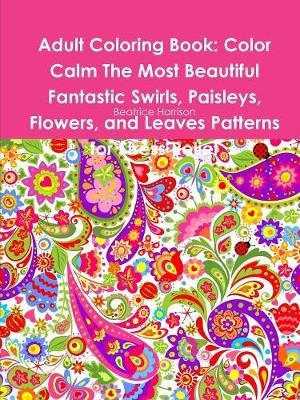 Book cover for Adult Coloring Book: Color Calm The Most Beautiful Fantastic Swirls, Paisleys, Flowers, and Leaves Patterns for Stress Relief