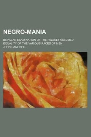 Cover of Negro-Mania; Being an Examination of the Falsely Assumed Equality of the Various Races of Men