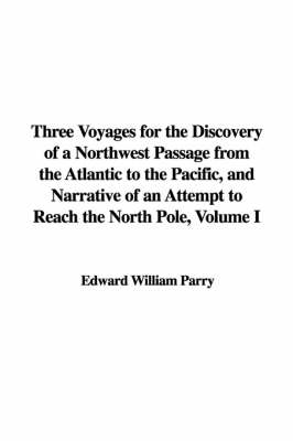 Book cover for Three Voyages for the Discovery of a Northwest Passage from the Atlantic to the Pacific, and Narrative of an Attempt to Reach the North Pole, Volume I