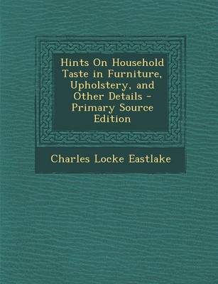 Book cover for Hints on Household Taste in Furniture, Upholstery, and Other Details - Primary Source Edition