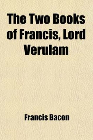 Cover of The Two Books of Francis, Lord Verulam; Of the Proficience and Advancement of Learning, Divine and Human