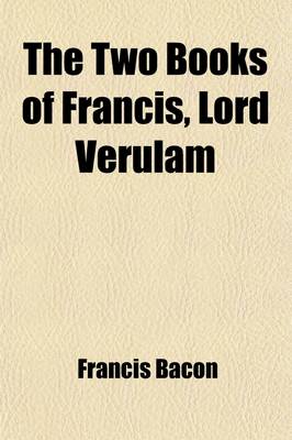 Book cover for The Two Books of Francis, Lord Verulam; Of the Proficience and Advancement of Learning, Divine and Human