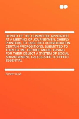 Cover of Report of the Committee Appointed at a Meeting of Journeymen, Chiefly Printers, to Take Into Consideration Certain Propositions, Submitted to Them by Mr. George Mudie, Having for Their Object a System of Social Arrangement, Calculated to Effect Essen