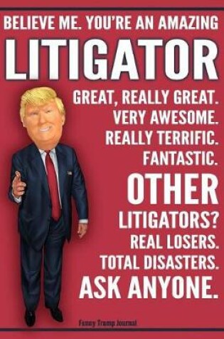 Cover of Funny Trump Journal - Believe Me. You're An Amazing Litigator Other Litigators Total Disasters. Ask Anyone.