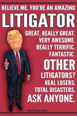 Book cover for Funny Trump Journal - Believe Me. You're An Amazing Litigator Other Litigators Total Disasters. Ask Anyone.