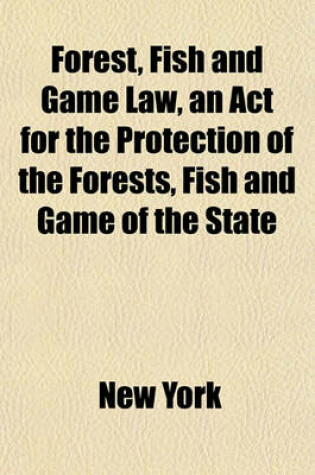 Cover of Forest, Fish and Game Law, an ACT for the Protection of the Forests, Fish and Game of the State