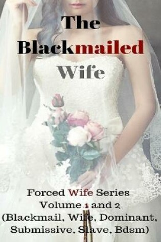 Cover of The Blackmailed Wife – Forced Wife Series Volume 1 and 2 (Blackmail, Wife, Dominant, Submissive, Slave, Bdsm)