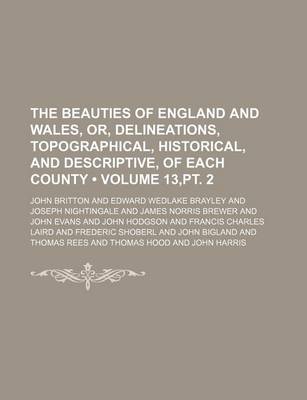Book cover for The Beauties of England and Wales, Or, Delineations, Topographical, Historical, and Descriptive, of Each County (Volume 13, PT. 2)