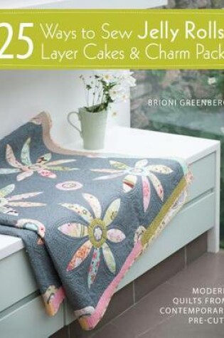 25 Ways to Sew Jelly Rolls, Layer Cakes & Charm Packs: Modern Quilt Projects from Contemporary Pre-Cuts