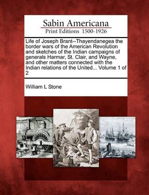 Book cover for Life of Joseph Brant--Thayendanegea the Border Wars of the American Revolution and Sketches of the Indian Campaigns of Generals Harmar, St. Clair, and Wayne, and Other Matters Connected with the Indian Relations of the United... Volume 1 of 2