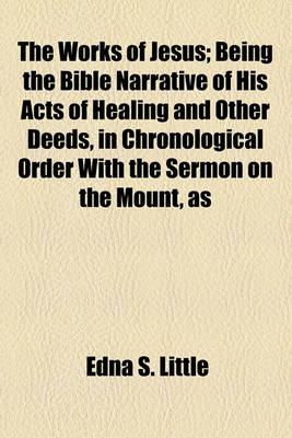 Book cover for The Works of Jesus; Being the Bible Narrative of His Acts of Healing and Other Deeds, in Chronological Order with the Sermon on the Mount, as