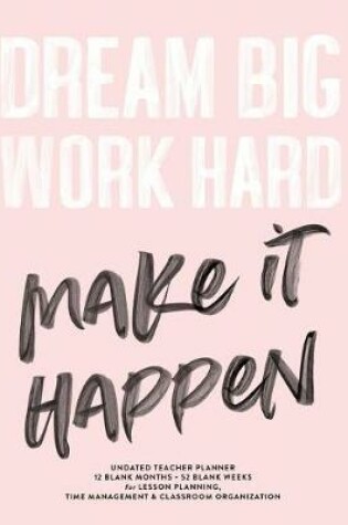 Cover of Dream Big Work Hard Make It Happen, Undated Teacher Planner, 12 Blank Months & 52 Blank Weeks