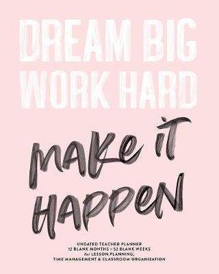Book cover for Dream Big Work Hard Make It Happen, Undated Teacher Planner, 12 Blank Months & 52 Blank Weeks