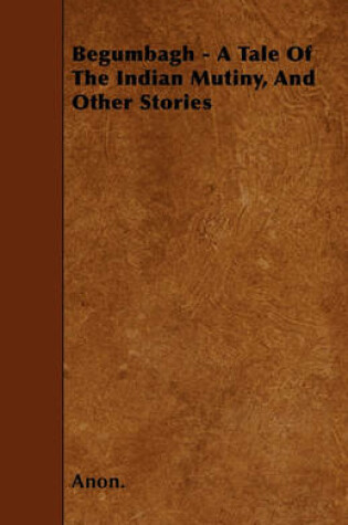 Cover of Begumbagh - A Tale Of The Indian Mutiny, And Other Stories