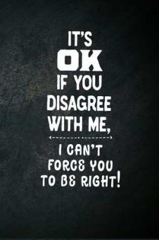 Cover of It's OK If You Disagree With Me, I Can't Force You To Be Right