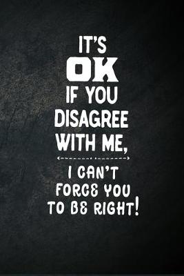 Book cover for It's OK If You Disagree With Me, I Can't Force You To Be Right