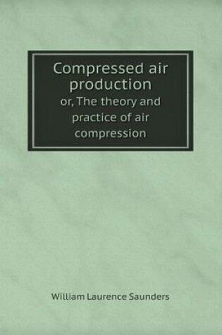 Cover of Compressed air production or, The theory and practice of air compression