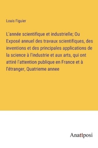 Cover of L'année scientifique et industrielle; Ou Exposé annuel des travaux scientifiques, des inventions et des principales applications de la science à l'industrie et aux arts, qui ont attiré l'attention publique en France et à l'étranger, Quatrieme annee