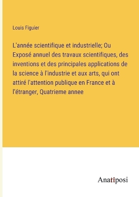 Book cover for L'année scientifique et industrielle; Ou Exposé annuel des travaux scientifiques, des inventions et des principales applications de la science à l'industrie et aux arts, qui ont attiré l'attention publique en France et à l'étranger, Quatrieme annee