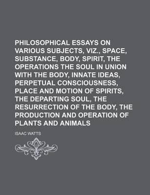 Book cover for Philosophical Essays on Various Subjects, Viz., Space, Substance, Body, Spirit, the Operations of the Soul in Union with the Body, Innate Ideas, Perpetual Consciousness, Place and Motion of Spirits, the Departing Soul, the Resurrection of the Body, The; O