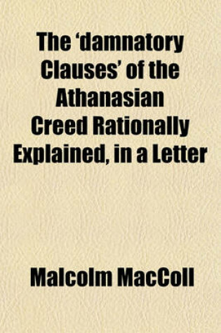 Cover of The 'Damnatory Clauses' of the Athanasian Creed Rationally Explained, in a Letter