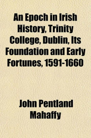 Cover of An Epoch in Irish History, Trinity College, Dublin, Its Foundation and Early Fortunes, 1591-1660