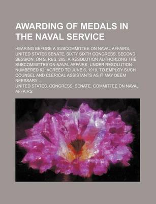 Book cover for Awarding of Medals in the Naval Service; Hearing Before a Subcommittee on Naval Affairs, United States Senate, Sixty Sixth Congress, Second Session, on S. Res. 285, a Resolution Authorizing the Subcommittee on Naval Affairs, Under