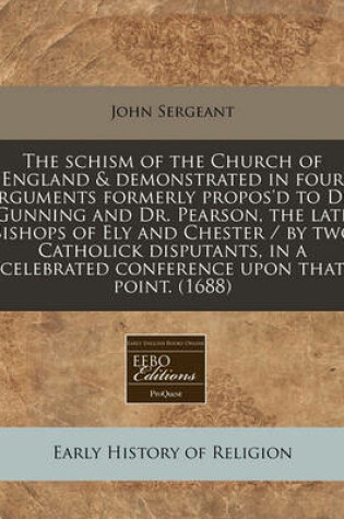 Cover of The Schism of the Church of England & Demonstrated in Four Arguments Formerly Propos'd to Dr. Gunning and Dr. Pearson, the Late Bishops of Ely and Chester / By Two Catholick Disputants, in a Celebrated Conference Upon That Point. (1688)