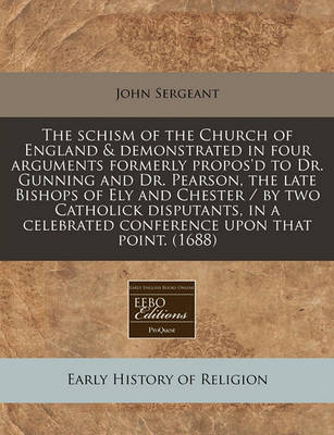 Book cover for The Schism of the Church of England & Demonstrated in Four Arguments Formerly Propos'd to Dr. Gunning and Dr. Pearson, the Late Bishops of Ely and Chester / By Two Catholick Disputants, in a Celebrated Conference Upon That Point. (1688)