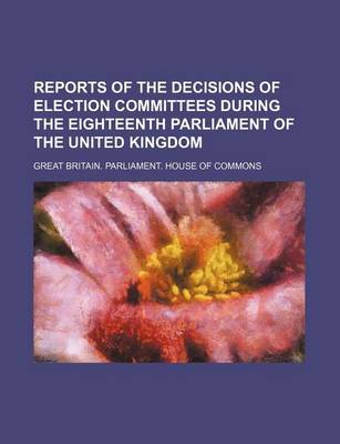 Book cover for Reports of the Decisions of Election Committees During the Eighteenth Parliament of the United Kingdom