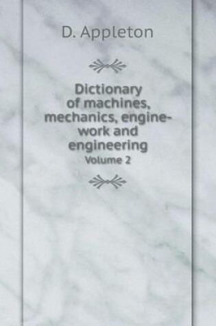 Cover of Dictionary of machines, mechanics, engine-work and engineering Volume 2