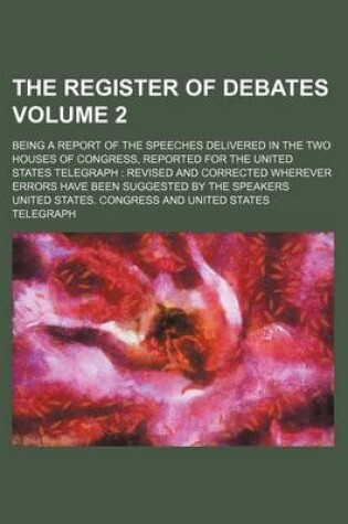 Cover of The Register of Debates Volume 2; Being a Report of the Speeches Delivered in the Two Houses of Congress, Reported for the United States Telegraph Revised and Corrected Wherever Errors Have Been Suggested by the Speakers