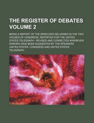 Book cover for The Register of Debates Volume 2; Being a Report of the Speeches Delivered in the Two Houses of Congress, Reported for the United States Telegraph Revised and Corrected Wherever Errors Have Been Suggested by the Speakers