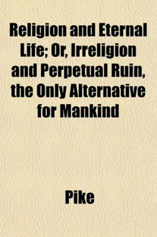 Cover of Religion and Eternal Life; Or, Irreligion and Perpetual Ruin, the Only Alternative for Mankind