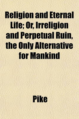 Book cover for Religion and Eternal Life; Or, Irreligion and Perpetual Ruin, the Only Alternative for Mankind