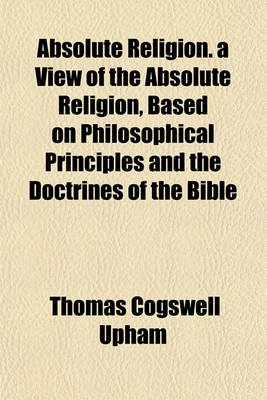 Book cover for Absolute Religion. a View of the Absolute Religion, Based on Philosophical Principles and the Doctrines of the Bible