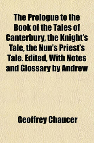 Cover of The Prologue to the Book of the Tales of Canterbury, the Knight's Tale, the Nun's Priest's Tale. Edited, with Notes and Glossary by Andrew