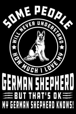 Book cover for Some People Will Never Understand How Much I Love my German Shepherd But That's ok My German Shepherd Knows!