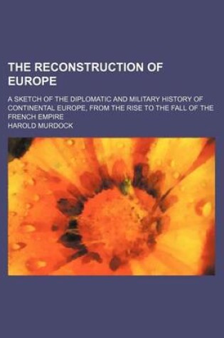 Cover of The Reconstruction of Europe; A Sketch of the Diplomatic and Military History of Continental Europe, from the Rise to the Fall of the French Empire