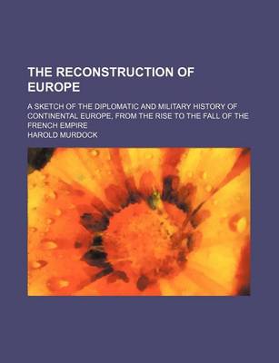 Book cover for The Reconstruction of Europe; A Sketch of the Diplomatic and Military History of Continental Europe, from the Rise to the Fall of the French Empire