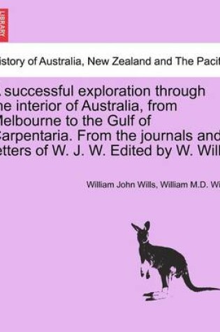 Cover of A Successful Exploration Through the Interior of Australia, from Melbourne to the Gulf of Carpentaria. from the Journals and Letters of W. J. W. Edited by W. Wills