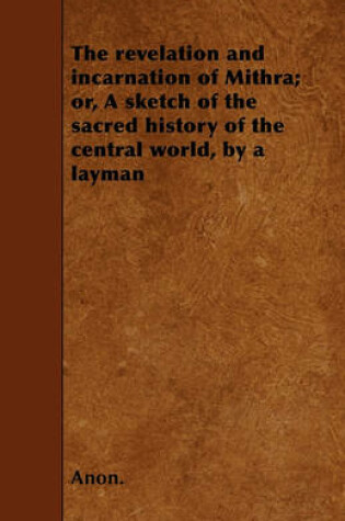 Cover of The Revelation and Incarnation of Mithra; or, A Sketch of the Sacred History of the Central World, by a Layman