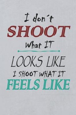 Book cover for I Don't Shoot What Looks Like I Shoot What It Feels Like