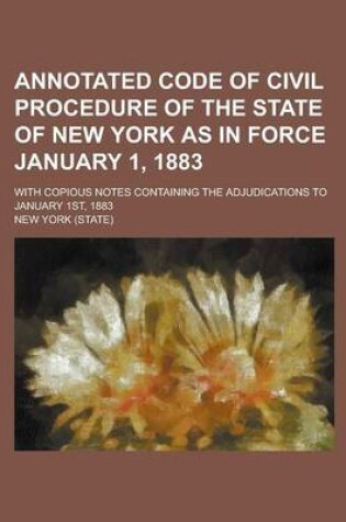 Cover of Annotated Code of Civil Procedure of the State of New York as in Force January 1, 1883; With Copious Notes Containing the Adjudications to January 1st, 1883