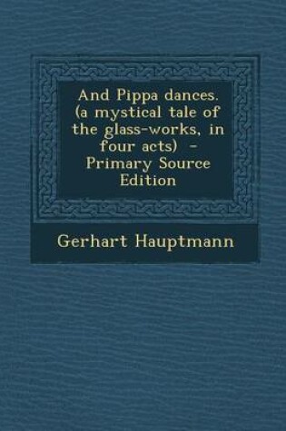 Cover of And Pippa Dances. (a Mystical Tale of the Glass-Works, in Four Acts) - Primary Source Edition