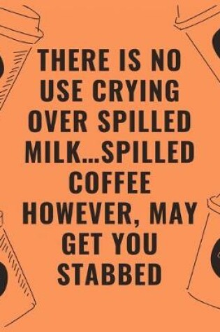 Cover of There is no use crying over spilled milk...spilled coffee however may get you stabbed