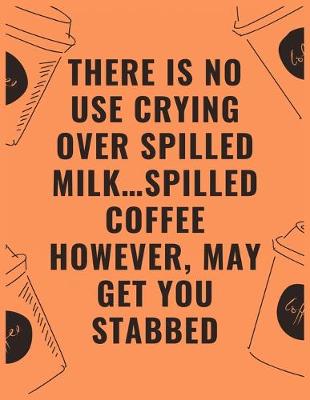 Book cover for There is no use crying over spilled milk...spilled coffee however may get you stabbed