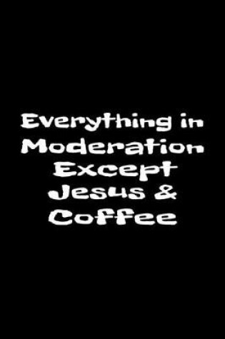 Cover of Everything In Moderation Except Jesus & Coffee